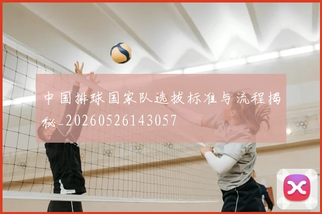 中国排球国家队选拔标准与流程揭秘_20260526143057