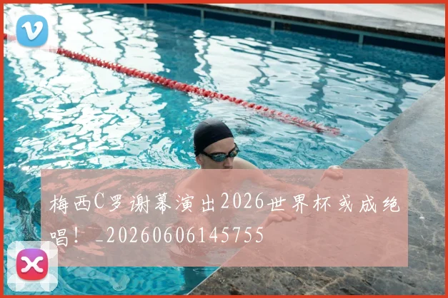 梅西C罗谢幕演出2026世界杯或成绝唱！_20260606145755