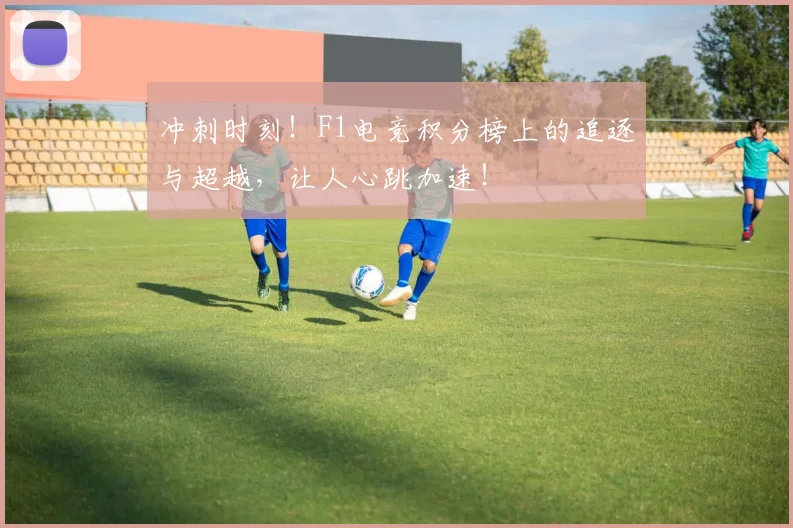 冲刺时刻！F1电竞积分榜上的追逐与超越，让人心跳加速！