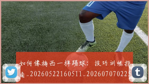 如何像梅西一样踢球：技巧训练指南_20260522160511_20260707022543