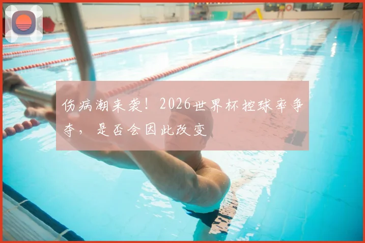 伤病潮来袭！2026世界杯控球率争夺，是否会因此改变