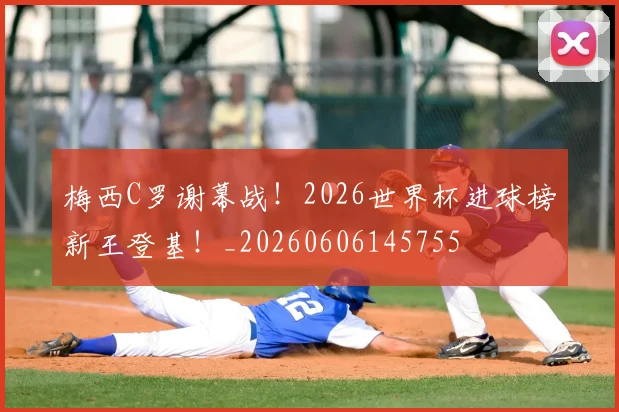 梅西C罗谢幕战!2026世界杯进球榜新王登基!_20260606145755