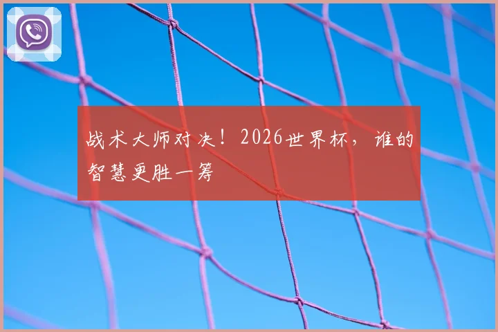 战术大师对决！2026世界杯，谁的智慧更胜一筹