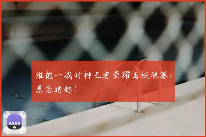 谁能一战封神王者荣耀高校联赛,悬念迭起!