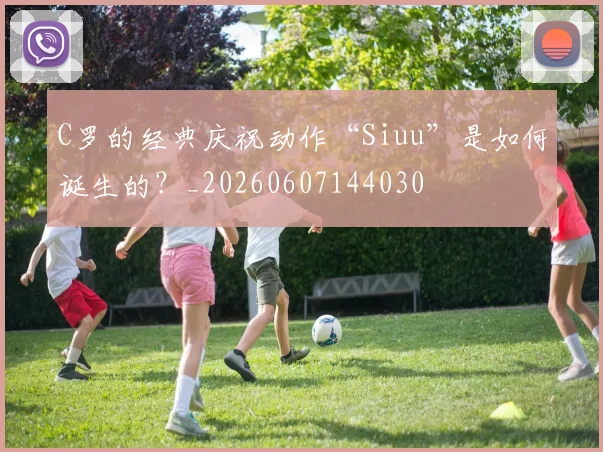C罗的经典庆祝动作“Siuu”是如何诞生的?_20260607144030