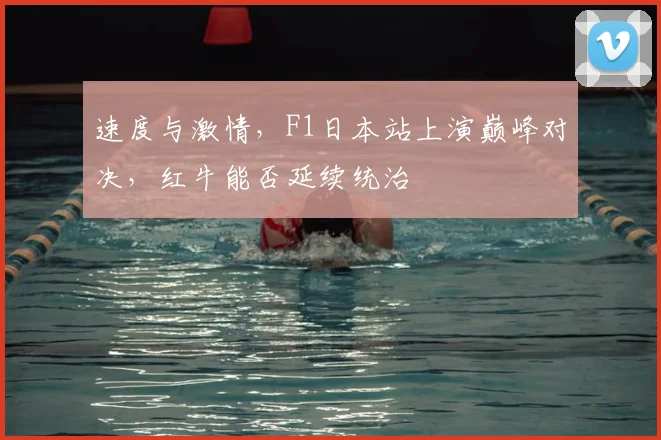 速度与激情,F1日本站上演巅峰对决,红牛能否延续统治