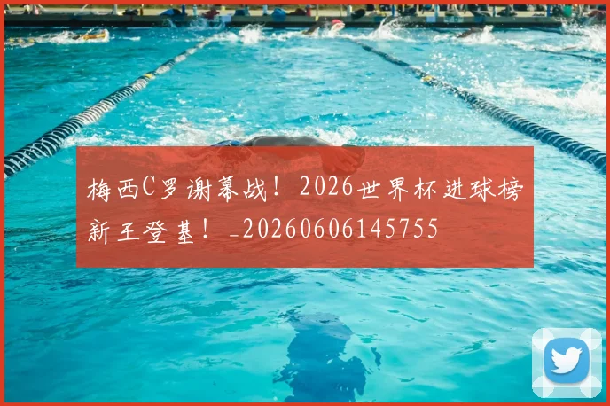 梅西C罗谢幕战！2026世界杯进球榜新王登基！_20260606145755