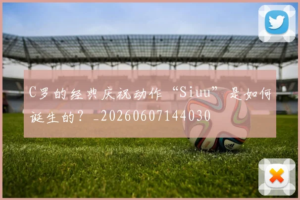 C罗的经典庆祝动作“Siuu”是如何诞生的？_20260607144030