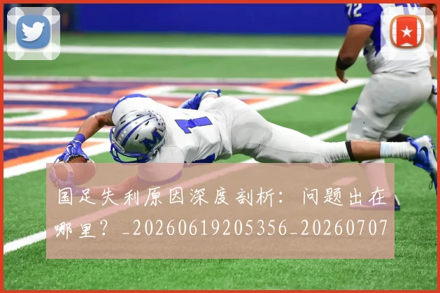 国足失利原因深度剖析：问题出在哪里？_20260619205356_20260707014137