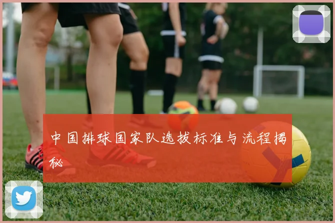 中国排球国家队选拔标准与流程揭秘