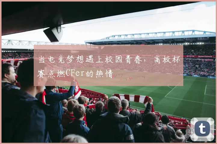 当电竞梦想遇上校园青春，高校杯赛点燃CFer的热情
