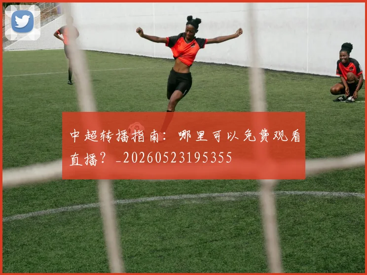 中超转播指南:哪里可以免费观看直播?_20260523195355