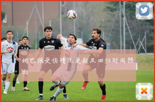 姆巴佩受伤情况更新及回归时间预测