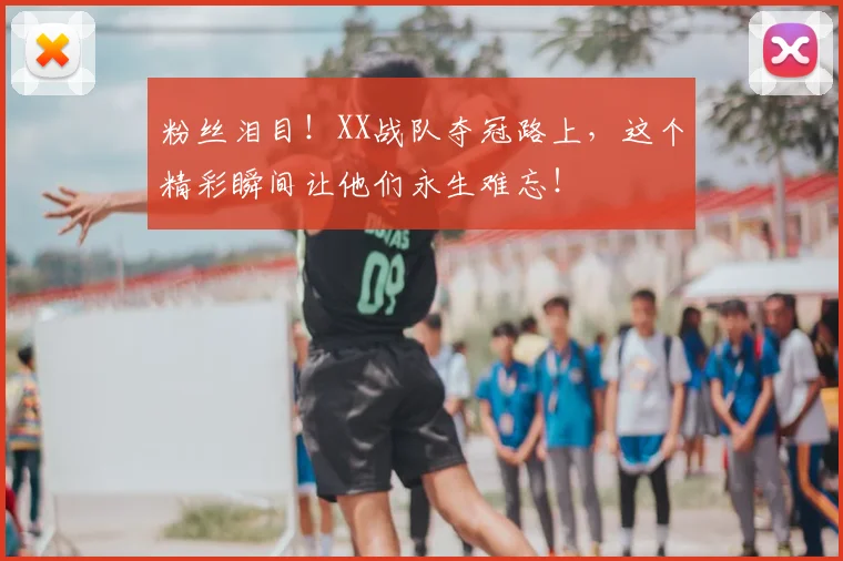 粉丝泪目！XX战队夺冠路上，这个精彩瞬间让他们永生难忘！
