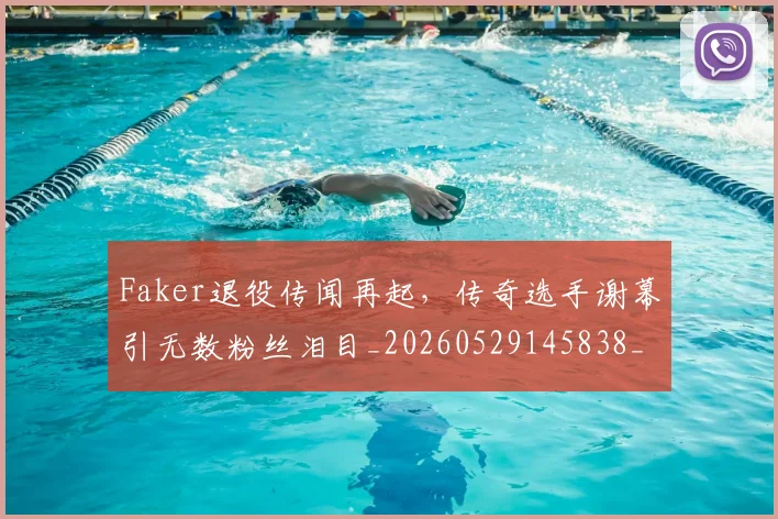 Faker退役传闻再起,传奇选手谢幕引无数粉丝泪目_20260529145838_20260702043726