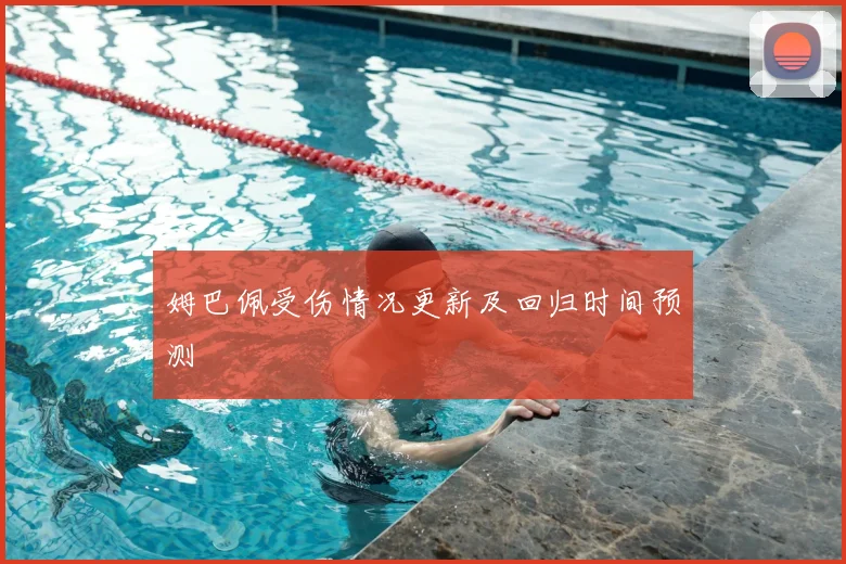 姆巴佩受伤情况更新及回归时间预测