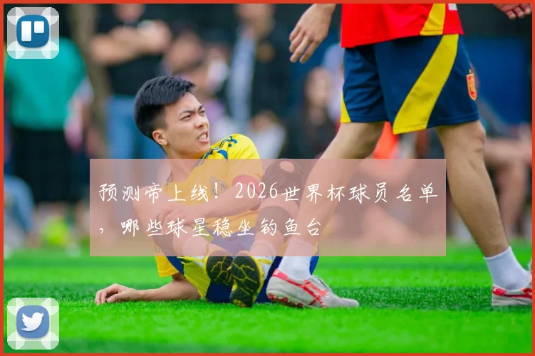 预测帝上线!2026世界杯球员名单,哪些球星稳坐钓鱼台