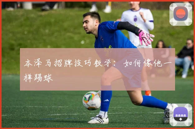 本泽马招牌技巧教学：如何像他一样踢球