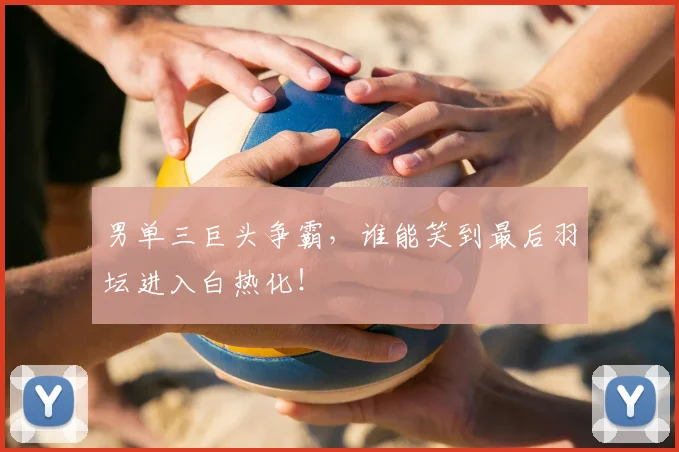 男单三巨头争霸,谁能笑到最后羽坛进入白热化!