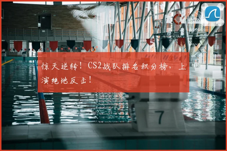 惊天逆转！CS2战队排名积分榜，上演绝地反击！