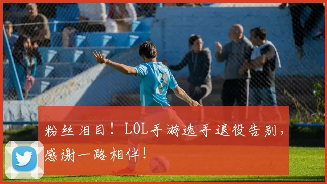 粉丝泪目！LOL手游选手退役告别，感谢一路相伴！