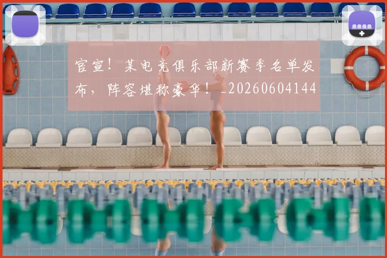 官宣！某电竞俱乐部新赛季名单发布，阵容堪称豪华！_20260604144726_20260707144157