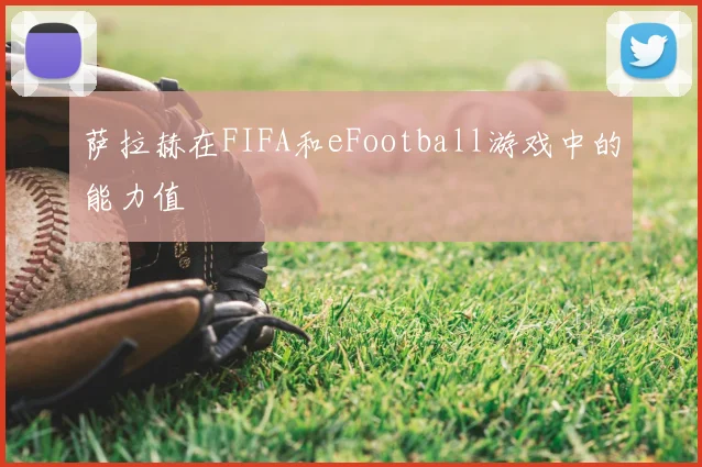 萨拉赫在FIFA和eFootball游戏中的能力值