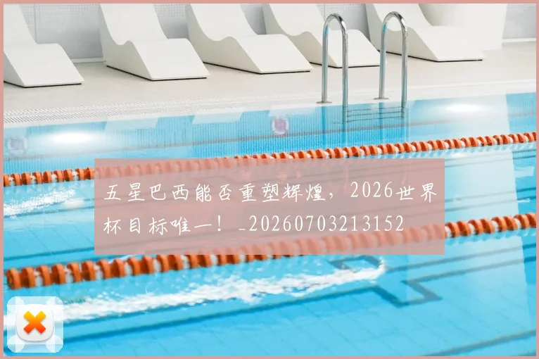 五星巴西能否重塑辉煌，2026世界杯目标唯一！_20260703213152