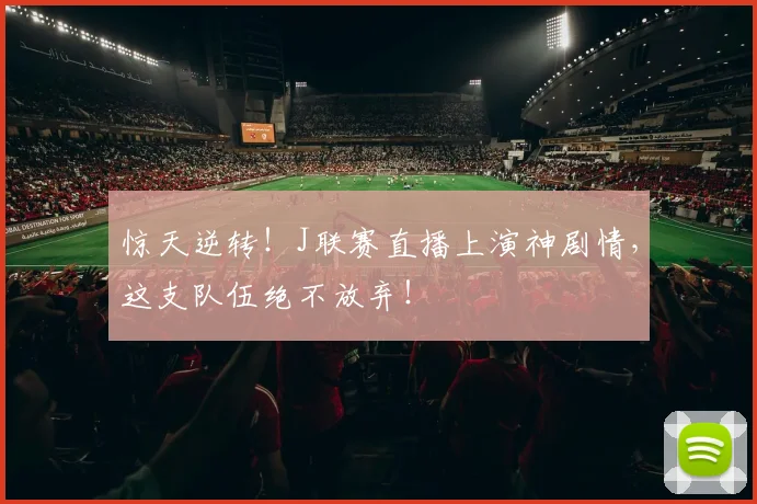 惊天逆转！J联赛直播上演神剧情，这支队伍绝不放弃！