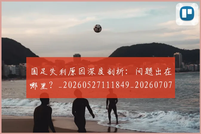 国足失利原因深度剖析:问题出在哪里?_20260527111849_20260707014134