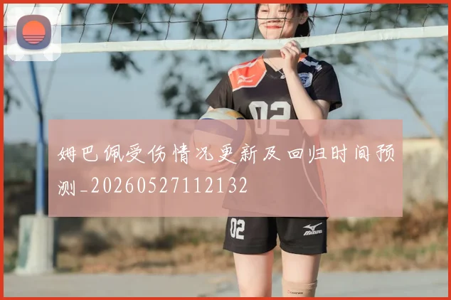 姆巴佩受伤情况更新及回归时间预测_20260527112132