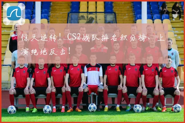 惊天逆转！CS2战队排名积分榜，上演绝地反击！