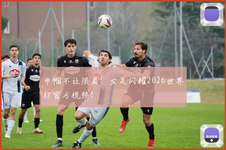 巾帼不让须眉！女足闪耀2026世界杯官方视频！