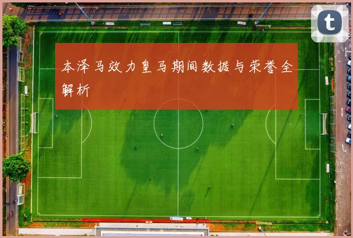 本泽马效力皇马期间数据与荣誉全解析