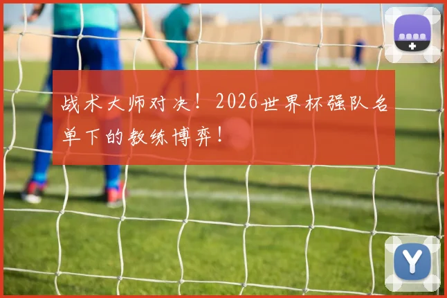 战术大师对决!2026世界杯强队名单下的教练博弈!