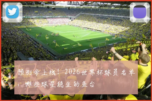 预测帝上线！2026世界杯球员名单，哪些球星稳坐钓鱼台