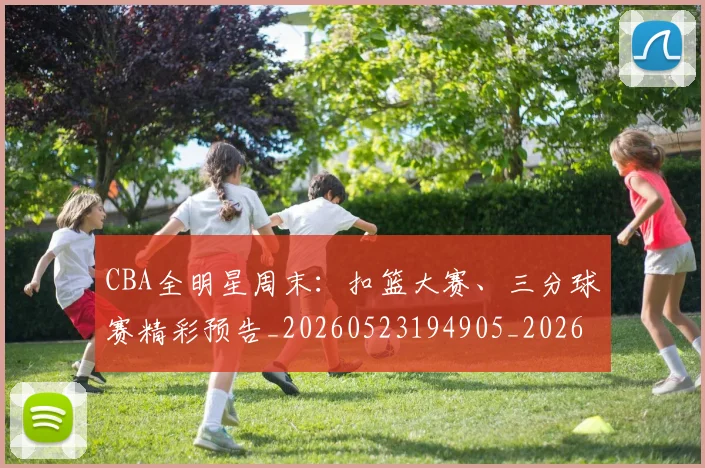 CBA全明星周末：扣篮大赛、三分球赛精彩预告_20260523194905_20260702035331