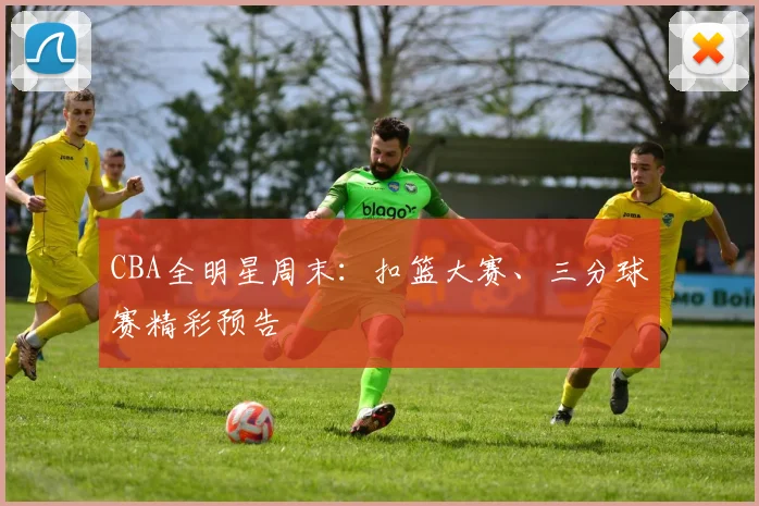 CBA全明星周末：扣篮大赛、三分球赛精彩预告