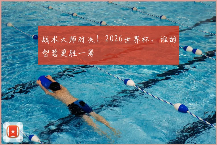 战术大师对决！2026世界杯，谁的智慧更胜一筹