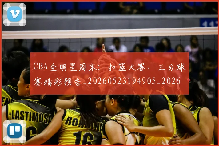 CBA全明星周末:扣篮大赛、三分球赛精彩预告_20260523194905_20260702035331