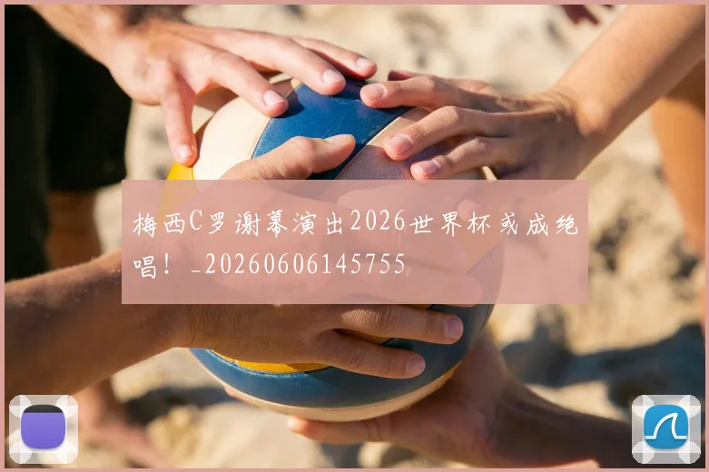 梅西C罗谢幕演出2026世界杯或成绝唱!_20260606145755