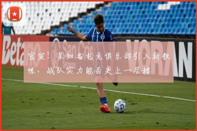 官宣!某知名电竞俱乐部引入新教练,战队实力能否更上一层楼