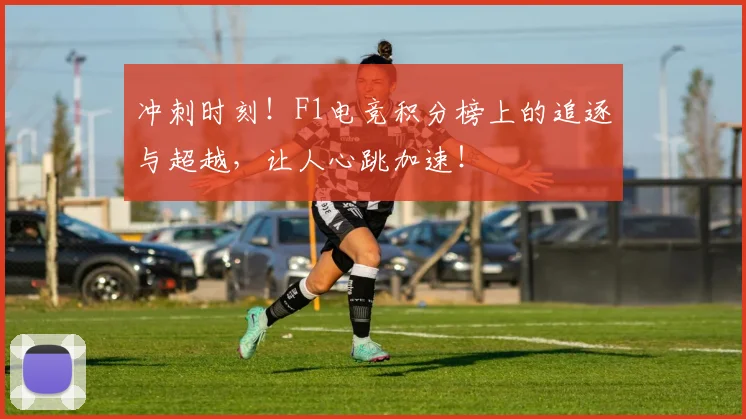冲刺时刻！F1电竞积分榜上的追逐与超越，让人心跳加速！