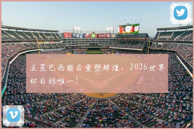 五星巴西能否重塑辉煌，2026世界杯目标唯一！