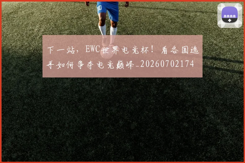 下一站,EWC世界电竞杯!看各国选手如何争夺电竞巅峰_20260702174141