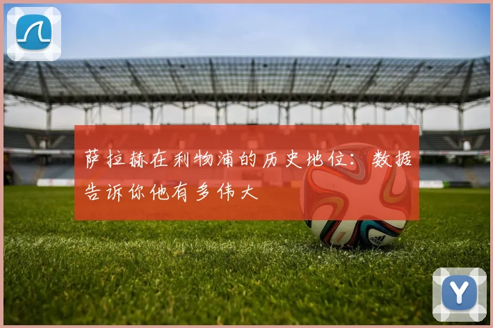 萨拉赫在利物浦的历史地位：数据告诉你他有多伟大
