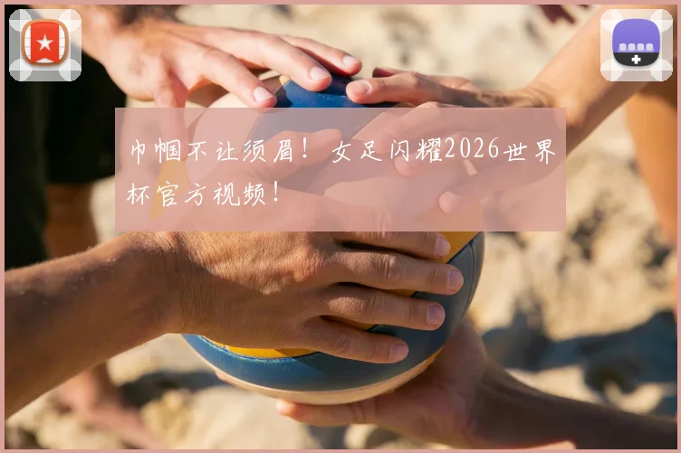 巾帼不让须眉!女足闪耀2026世界杯官方视频!