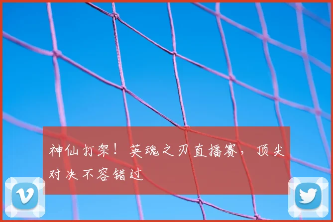 神仙打架！英魂之刃直播赛，顶尖对决不容错过