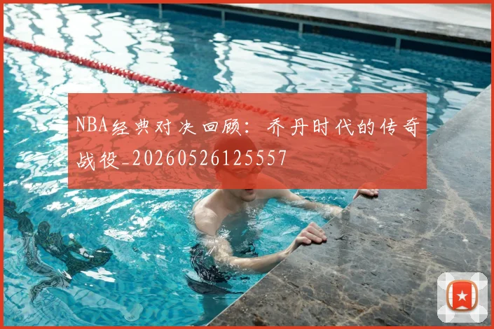 NBA经典对决回顾：乔丹时代的传奇战役_20260526125557