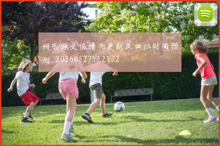 姆巴佩受伤情况更新及回归时间预测_20260527112132